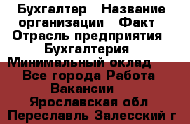 Бухгалтер › Название организации ­ Факт › Отрасль предприятия ­ Бухгалтерия › Минимальный оклад ­ 1 - Все города Работа » Вакансии   . Ярославская обл.,Переславль-Залесский г.